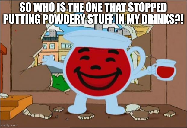 Koolaid Man | SO WHO IS THE ONE THAT STOPPED PUTTING POWDERY STUFF IN MY DRINKS?! | image tagged in koolaid man | made w/ Imgflip meme maker