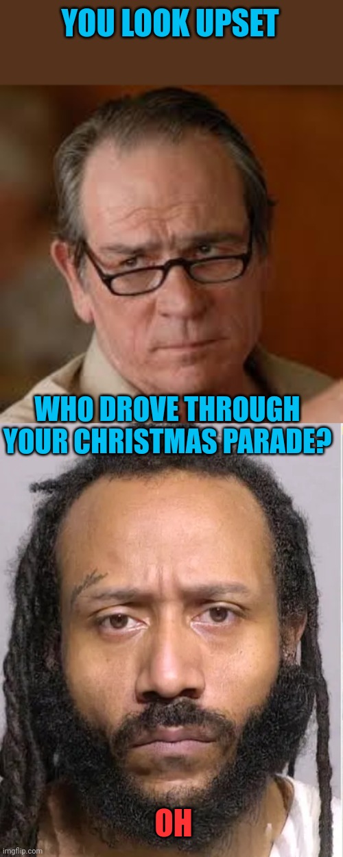 Scumbag | YOU LOOK UPSET; WHO DROVE THROUGH YOUR CHRISTMAS PARADE? OH | image tagged in my face when someone asks a stupid question,darrell brooks | made w/ Imgflip meme maker