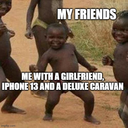 Third World Success Kid Meme |  MY FRIENDS; ME WITH A GIRLFRIEND, IPHONE 13 AND A DELUXE CARAVAN | image tagged in memes,third world success kid | made w/ Imgflip meme maker