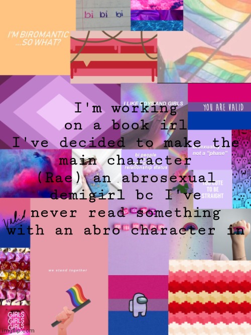 Hopefully it'll get published, and then they'll be a bit more representation | I'm working on a book irl
I've decided to make the main character (Rae) an abrosexual demigirl bc I've never read something with an abro character in | image tagged in b0bthebl0b announcement template 2 | made w/ Imgflip meme maker