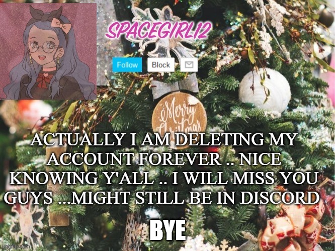 my friend deleted her account and she was the only reason why i was still here :( | ACTUALLY I AM DELETING MY ACCOUNT FOREVER .. NICE KNOWING Y'ALL .. I WILL MISS YOU GUYS ...MIGHT STILL BE IN DISCORD; BYE | image tagged in spacegirl12 christmas | made w/ Imgflip meme maker