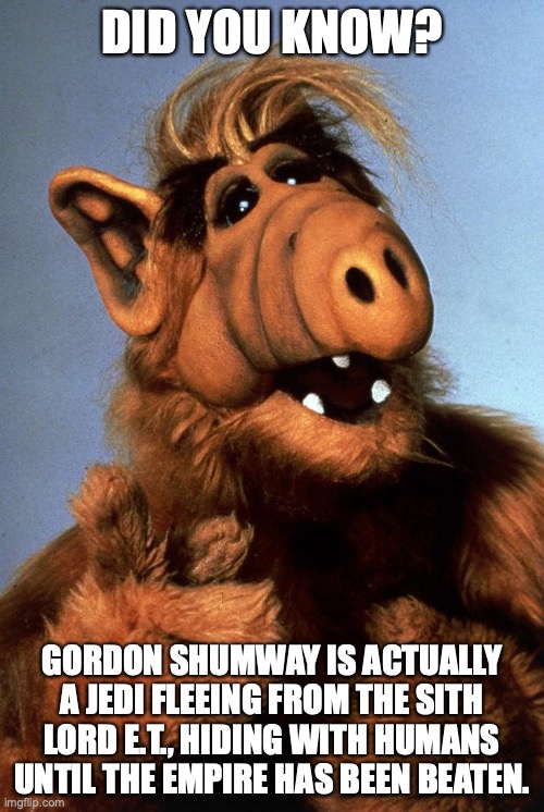 Alf the Jedi |  DID YOU KNOW? GORDON SHUMWAY IS ACTUALLY A JEDI FLEEING FROM THE SITH LORD E.T., HIDING WITH HUMANS UNTIL THE EMPIRE HAS BEEN BEATEN. | image tagged in alf,sith,jedi,empire,star wars,e t | made w/ Imgflip meme maker