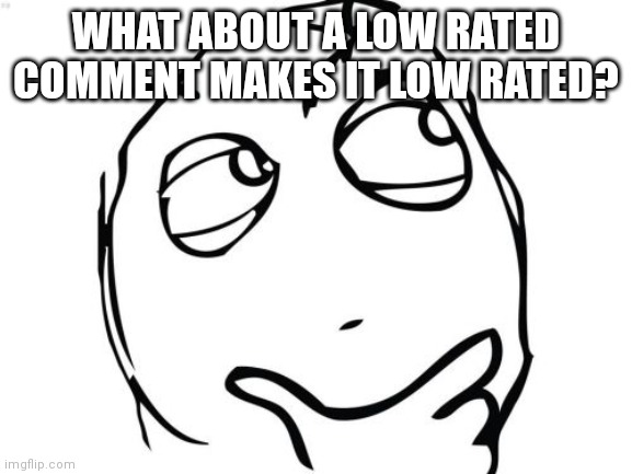 Question Rage Face | WHAT ABOUT A LOW RATED COMMENT MAKES IT LOW RATED? | image tagged in memes,question rage face | made w/ Imgflip meme maker