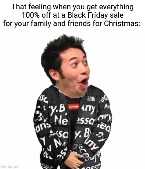 100% off Black Friday sale | That feeling when you get everything 100% off at a Black Friday sale for your family and friends for Christmas: | image tagged in pog drip,black friday,memes,meme,shopping,christmas | made w/ Imgflip meme maker