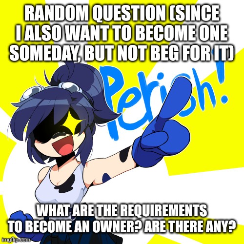 Scarlet perish | RANDOM QUESTION (SINCE I ALSO WANT TO BECOME ONE SOMEDAY, BUT NOT BEG FOR IT); WHAT ARE THE REQUIREMENTS TO BECOME AN OWNER? ARE THERE ANY? | image tagged in scarlet perish | made w/ Imgflip meme maker