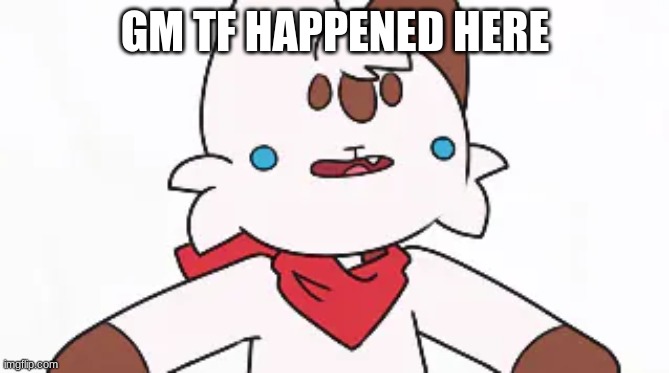 Chipflake Dumb Face | GM TF HAPPENED HERE | image tagged in chipflake dumb face | made w/ Imgflip meme maker