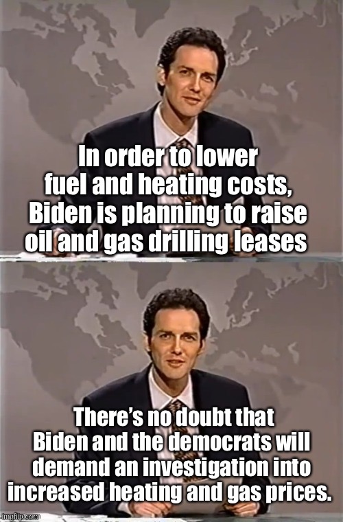 36% approval | In order to lower fuel and heating costs, Biden is planning to raise oil and gas drilling leases; There’s no doubt that Biden and the democrats will demand an investigation into increased heating and gas prices. | image tagged in weekend update with norm,politics lol,memes,government corruption | made w/ Imgflip meme maker