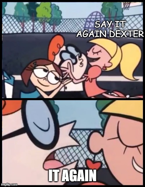 It again | SAY IT AGAIN DEXTER; IT AGAIN | image tagged in memes,say it again dexter | made w/ Imgflip meme maker