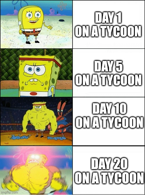 Tycoons be like | DAY 1 ON A TYCOON; DAY 5 ON A TYCOON; DAY 10 ON A TYCOON; DAY 20 ON A TYCOON | image tagged in sponge finna commit muder | made w/ Imgflip meme maker