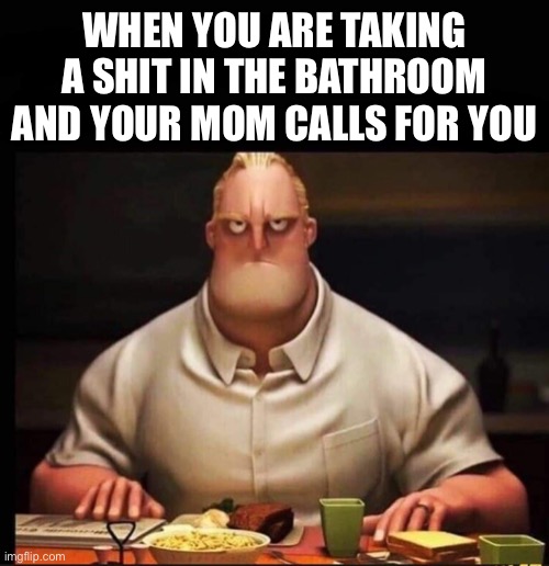 Can anyone relate? | WHEN YOU ARE TAKING A SHIT IN THE BATHROOM AND YOUR MOM CALLS FOR YOU | image tagged in mr incredible annoyed,relatable | made w/ Imgflip meme maker