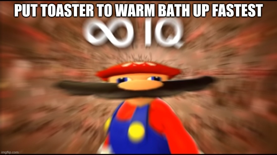 Infinity IQ Mario | PUT TOASTER TO WARM BATH UP FASTEST | image tagged in infinity iq mario | made w/ Imgflip meme maker