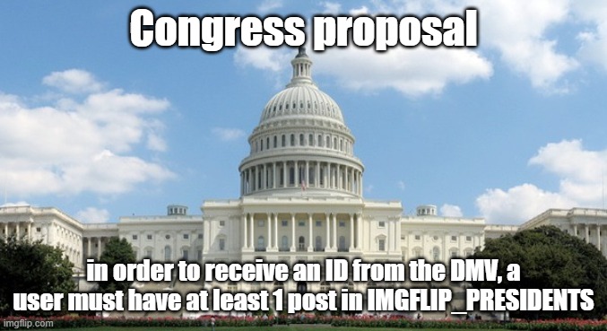 Now someone who's in congress or something please take it from here XD | Congress proposal; in order to receive an ID from the DMV, a user must have at least 1 post in IMGFLIP_PRESIDENTS | image tagged in ugh congress | made w/ Imgflip meme maker