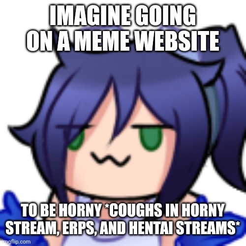 *insert scarlet perish here* | IMAGINE GOING ON A MEME WEBSITE; TO BE HORNY *COUGHS IN HORNY STREAM, ERPS, AND HENTAI STREAMS* | image tagged in scarlet shrug | made w/ Imgflip meme maker