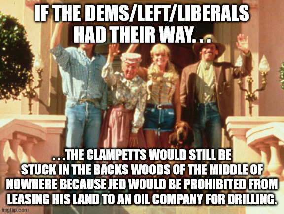 Beverly Hillbillies Bye | IF THE DEMS/LEFT/LIBERALS HAD THEIR WAY. . . . . .THE CLAMPETTS WOULD STILL BE STUCK IN THE BACKS WOODS OF THE MIDDLE OF NOWHERE BECAUSE JED | image tagged in beverly hillbillies bye | made w/ Imgflip meme maker