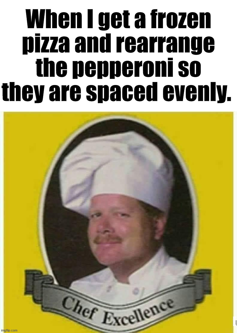 Maybe add a little extra cheese too. | When I get a frozen pizza and rearrange the pepperoni so they are spaced evenly. [ | image tagged in chef,pizza,pepperoni | made w/ Imgflip meme maker
