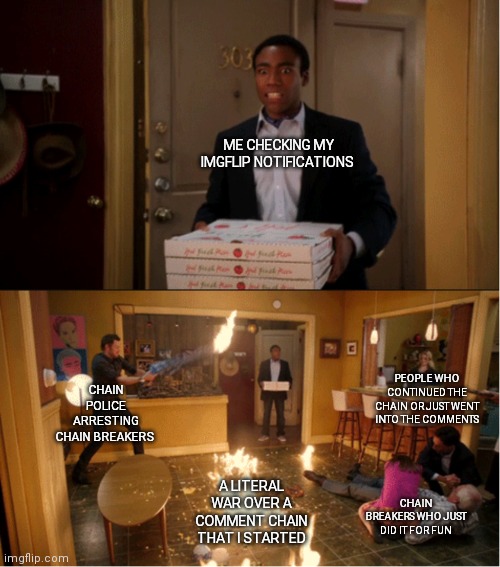 Relatable anyone? | ME CHECKING MY IMGFLIP NOTIFICATIONS; CHAIN POLICE ARRESTING CHAIN BREAKERS; PEOPLE WHO CONTINUED THE CHAIN OR JUST WENT INTO THE COMMENTS; A LITERAL WAR OVER A COMMENT CHAIN THAT I STARTED; CHAIN BREAKERS WHO JUST DID IT FOR FUN | image tagged in community fire pizza meme,comment section,comment chains,chain breakers,memes,funny | made w/ Imgflip meme maker