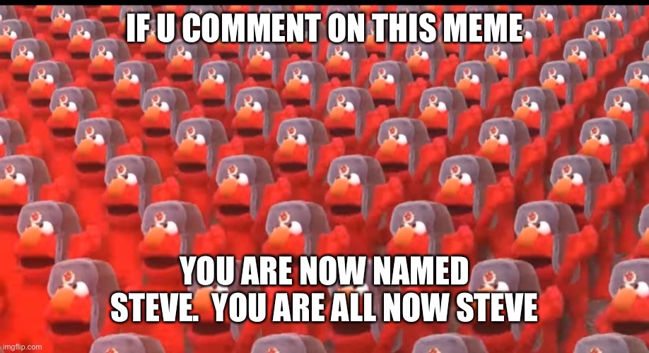 Invasion of steve lol | IF U COMMENT ON THIS MEME; YOU ARE NOW NAMED STEVE.  YOU ARE ALL NOW STEVE | image tagged in communist elmo | made w/ Imgflip meme maker