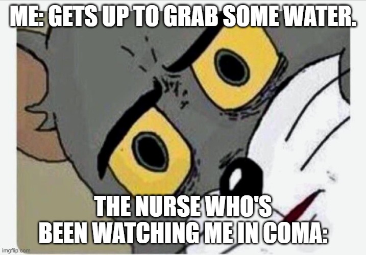 Image Title | ME: GETS UP TO GRAB SOME WATER. THE NURSE WHO'S BEEN WATCHING ME IN COMA: | image tagged in disturbed tom | made w/ Imgflip meme maker