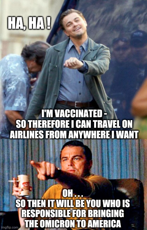 Free Airline Miles |  HA, HA ! I'M VACCINATED -
SO THEREFORE I CAN TRAVEL ON AIRLINES FROM ANYWHERE I WANT; OH . . .
SO THEN IT WILL BE YOU WHO IS RESPONSIBLE FOR BRINGING THE OMICRON TO AMERICA | image tagged in covid19,omicron,joe biden,liberals,democrats,fauci | made w/ Imgflip meme maker