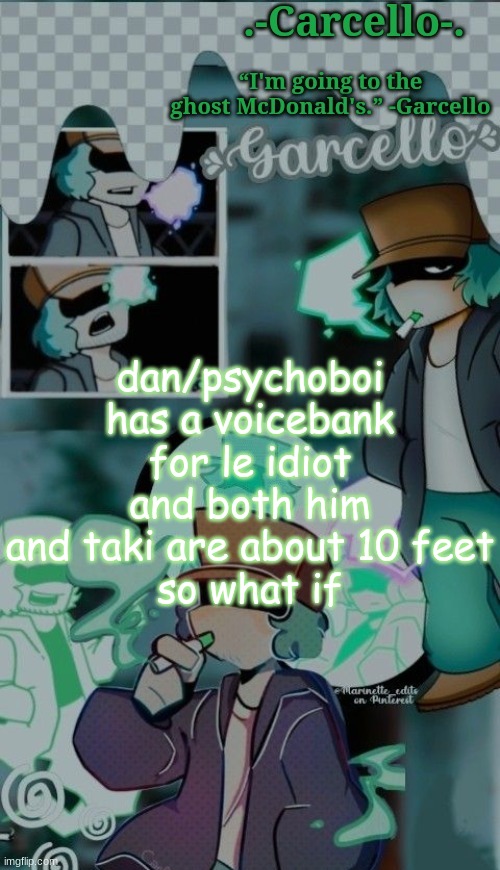 are you thinking what im thinking | dan/psychoboi has a voicebank for le idiot
and both him and taki are about 10 feet
so what if | made w/ Imgflip meme maker