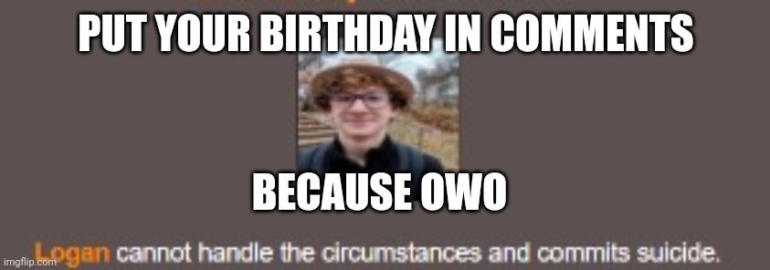 Rrgv | PUT YOUR BIRTHDAY IN COMMENTS; BECAUSE OWO | image tagged in logan kills himself | made w/ Imgflip meme maker