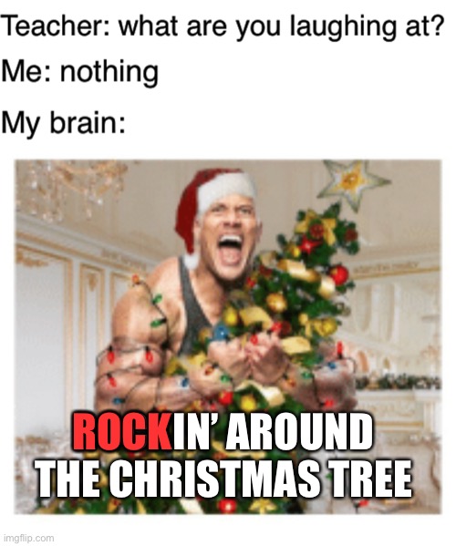 Christmastime is here!!! |  ROCK; ROCKIN’ AROUND THE CHRISTMAS TREE | image tagged in teacher what are you laughing at,funny,the rock,christmas,christmas songs | made w/ Imgflip meme maker