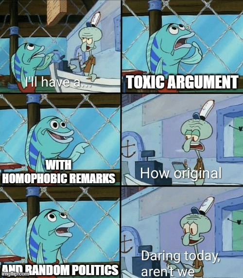 Arguments in meme comments be like | TOXIC ARGUMENT; WITH HOMOPHOBIC REMARKS; AND RANDOM POLITICS | image tagged in daring today aren't we squidward | made w/ Imgflip meme maker