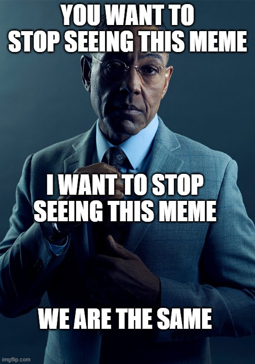 Gus Fring we are not the same | YOU WANT TO STOP SEEING THIS MEME; I WANT TO STOP SEEING THIS MEME; WE ARE THE SAME | image tagged in gus fring we are not the same | made w/ Imgflip meme maker