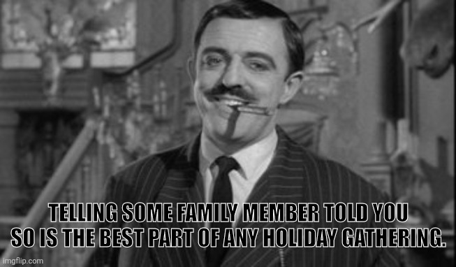 TELLING SOME FAMILY MEMBER TOLD YOU SO IS THE BEST PART OF ANY HOLIDAY GATHERING. | made w/ Imgflip meme maker