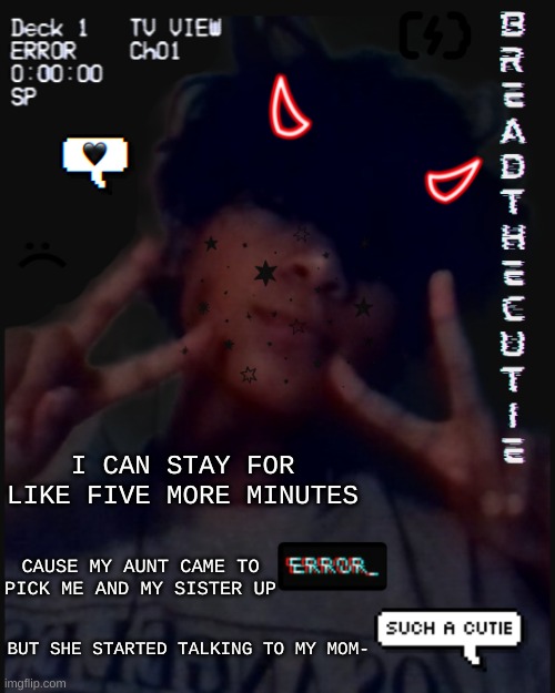 .-. | I CAN STAY FOR LIKE FIVE MORE MINUTES; CAUSE MY AUNT CAME TO PICK ME AND MY SISTER UP; BUT SHE STARTED TALKING TO MY MOM- | image tagged in bread's face temp | made w/ Imgflip meme maker