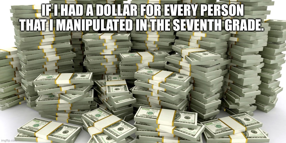 This doesn’t even count repeats | IF I HAD A DOLLAR FOR EVERY PERSON THAT I MANIPULATED IN THE SEVENTH GRADE. | image tagged in stacks of money | made w/ Imgflip meme maker