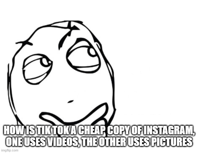 hmmm | HOW IS TIK TOK A CHEAP COPY OF INSTAGRAM, ONE USES VIDEOS, THE OTHER USES PICTURES | image tagged in hmmm | made w/ Imgflip meme maker