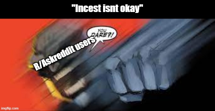 incect | "Incest isnt okay"; R/Askreddit users | image tagged in incest | made w/ Imgflip meme maker