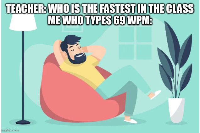 Speeeeed | TEACHER: WHO IS THE FASTEST IN THE CLASS
ME WHO TYPES 69 WPM: | image tagged in speed,fast | made w/ Imgflip meme maker