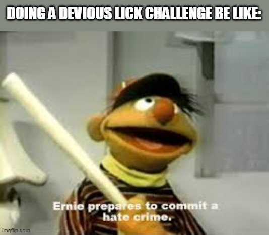 That's why tik tok sucks | DOING A DEVIOUS LICK CHALLENGE BE LIKE: | image tagged in ernie prepares to commit a hate crime,devious lick,tiktok sucks | made w/ Imgflip meme maker