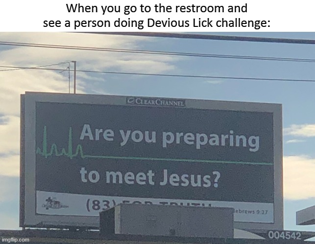 You have forfeited your life privileges | When you go to the restroom and see a person doing Devious Lick challenge: | image tagged in are you preparing to meet jesus,devious lick,devious lick challenge,oh wow are you actually reading these tags,tik tok | made w/ Imgflip meme maker