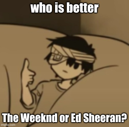Omori thumbs-up | who is better; The Weeknd or Ed Sheeran? | image tagged in omori thumbs-up | made w/ Imgflip meme maker