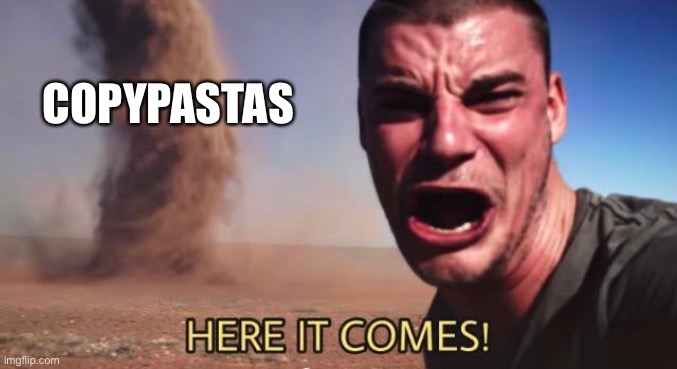 HERE IT COMES! | COPYPASTAS | image tagged in here it comes | made w/ Imgflip meme maker