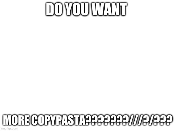 Blank White Template | DO YOU WANT; MORE COPYPASTA???????///?/??? | image tagged in blank white template | made w/ Imgflip meme maker