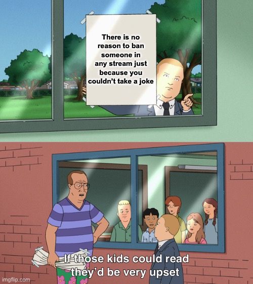 If those kids could read they'd be very upset | There is no reason to ban someone in any stream just because you couldn’t take a joke | image tagged in if those kids could read they'd be very upset | made w/ Imgflip meme maker