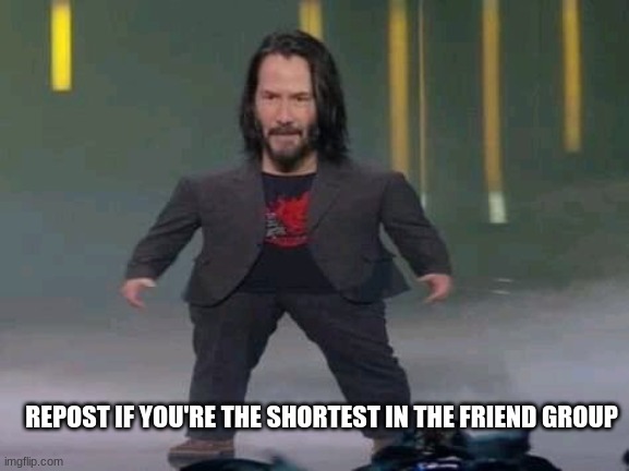 Short Keanu | REPOST IF YOU'RE THE SHORTEST IN THE FRIEND GROUP | image tagged in short keanu | made w/ Imgflip meme maker