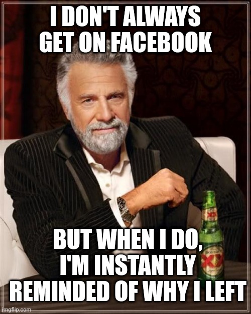 The Most Interesting Man In The World |  I DON'T ALWAYS GET ON FACEBOOK; BUT WHEN I DO, I'M INSTANTLY REMINDED OF WHY I LEFT | image tagged in memes,the most interesting man in the world | made w/ Imgflip meme maker