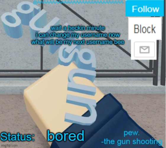 AAAAAAAAAAAAAAAAAAA's Literal Gun Temp | wait a heckin minute

i can change my username now

what will be my next username bee; bored | image tagged in aaaaaaaaaaaaaaaaaaa's literal gun temp | made w/ Imgflip meme maker