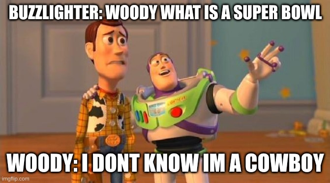 TOYSTORY EVERYWHERE | BUZZLIGHTER: WOODY WHAT IS A SUPER BOWL; WOODY: I DONT KNOW IM A COWBOY | image tagged in toystory everywhere | made w/ Imgflip meme maker