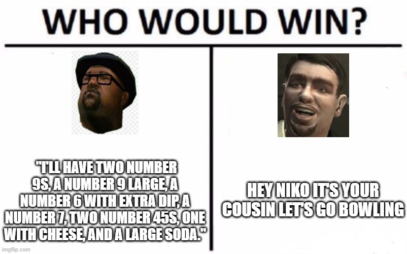 Who Would Win? | "I'LL HAVE TWO NUMBER 9S, A NUMBER 9 LARGE, A NUMBER 6 WITH EXTRA DIP, A NUMBER 7, TWO NUMBER 45S, ONE WITH CHEESE, AND A LARGE SODA."; HEY NIKO IT'S YOUR COUSIN LET'S GO BOWLING | image tagged in memes,big smoke,who would win,gta,gta v | made w/ Imgflip meme maker