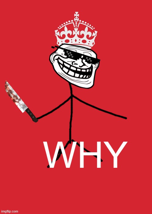 troll king | WHY | image tagged in memes,keep calm and carry on red | made w/ Imgflip meme maker