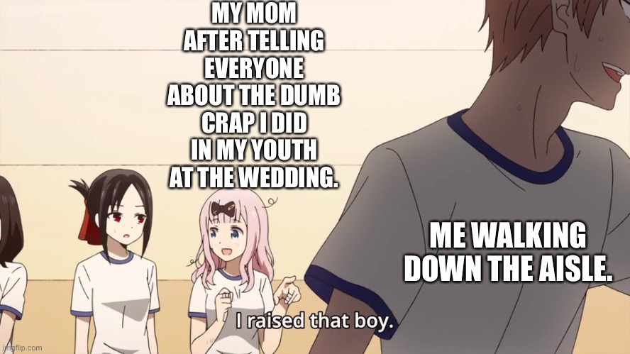 I raised that boy. | MY MOM AFTER TELLING EVERYONE ABOUT THE DUMB CRAP I DID IN MY YOUTH AT THE WEDDING. ME WALKING DOWN THE AISLE. | image tagged in i raised that boy | made w/ Imgflip meme maker