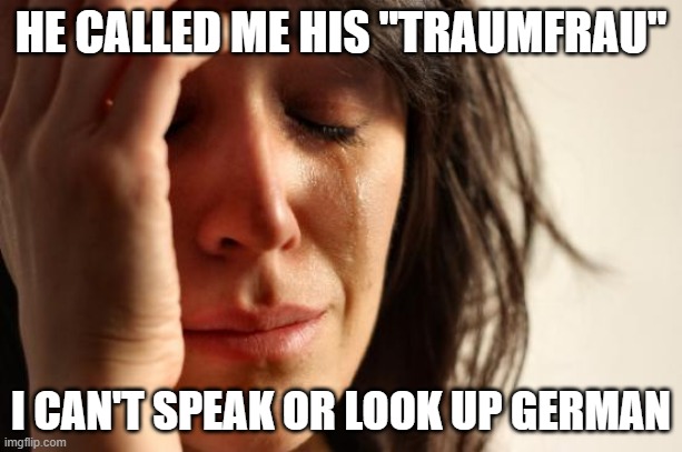 First World Problems | HE CALLED ME HIS "TRAUMFRAU"; I CAN'T SPEAK OR LOOK UP GERMAN | image tagged in memes,first world problems | made w/ Imgflip meme maker