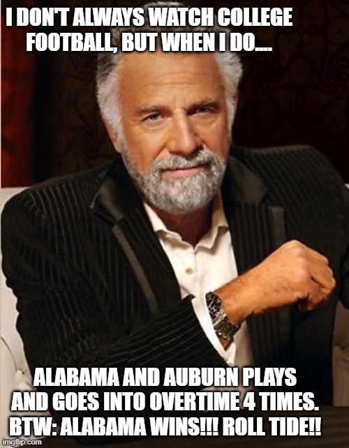 i don't always | I DON'T ALWAYS WATCH COLLEGE FOOTBALL, BUT WHEN I DO.... ALABAMA AND AUBURN PLAYS AND GOES INTO OVERTIME 4 TIMES. BTW: ALABAMA WINS!!! ROLL TIDE!! | image tagged in i don't always | made w/ Imgflip meme maker