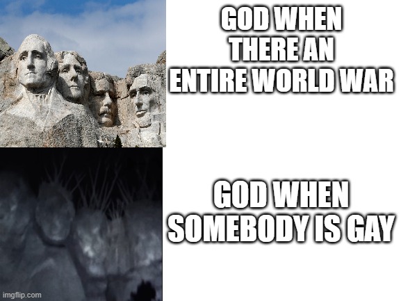 Blank White Template | GOD WHEN THERE AN ENTIRE WORLD WAR; GOD WHEN SOMEBODY IS GAY | image tagged in blank white template | made w/ Imgflip meme maker